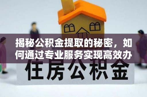 新房揭秘公积金提取的秘密，如何通过专业服务实现高效办理？