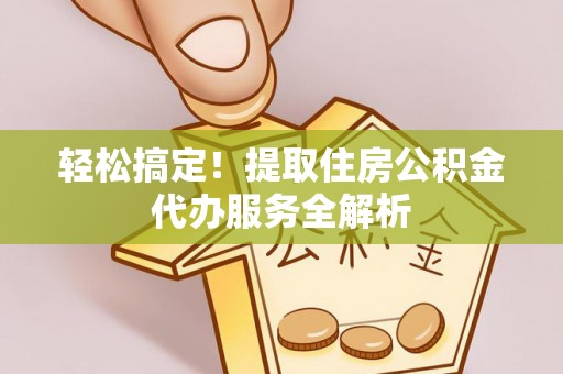 新房轻松搞定！提取住房公积金代办服务全解析