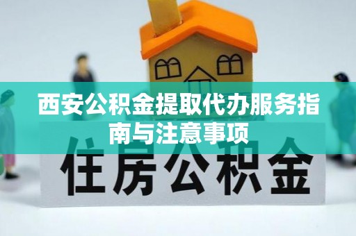 新房西安公积金提取代办服务指南与注意事项