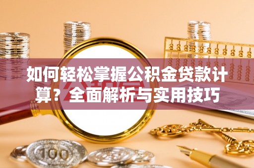 新房如何轻松掌握公积金贷款计算？全面解析与实用技巧