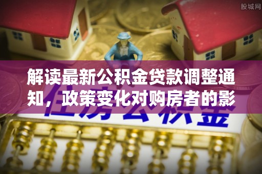 新房解读最新公积金贷款调整通知，政策变化对购房者的影响