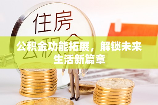 新房公积金功能拓展，解锁未来生活新篇章