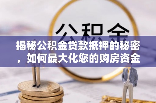 新房揭秘公积金贷款抵押的秘密，如何最大化您的购房资金
