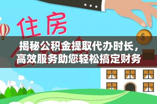 新房揭秘公积金提取代办时长，高效服务助您轻松搞定财务规划
