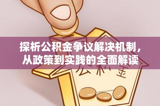 新房探析公积金争议解决机制，从政策到实践的全面解读