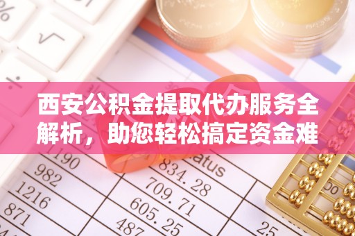 新房西安公积金提取代办服务全解析，助您轻松搞定资金难题