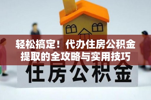 新房轻松搞定！代办住房公积金提取的全攻略与实用技巧