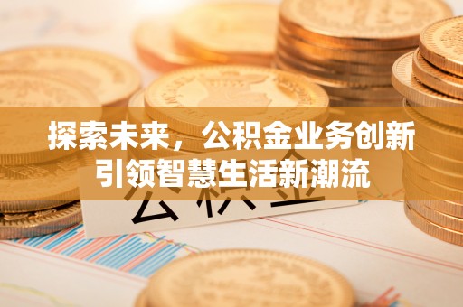 新房探索未来，公积金业务创新引领智慧生活新潮流