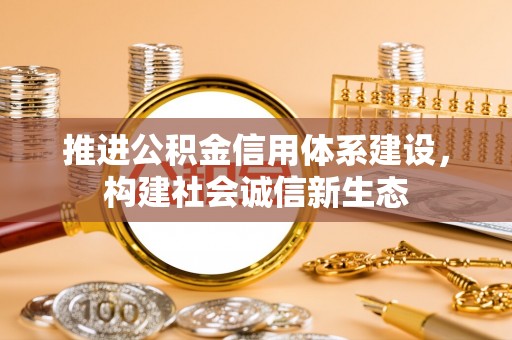 新房推进公积金信用体系建设，构建社会诚信新生态