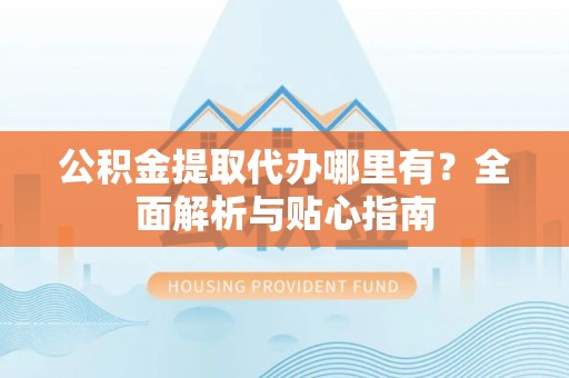 新房公积金提取代办哪里有？全面解析与贴心指南