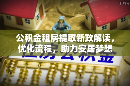 新房公积金租房提取新政解读，优化流程，助力安居梦想