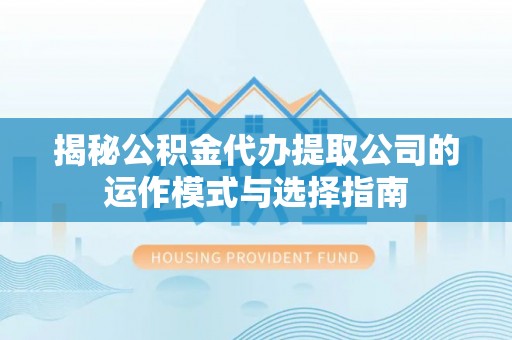 新房揭秘公积金代办提取公司的运作模式与选择指南