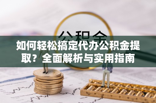 新房如何轻松搞定代办公积金提取？全面解析与实用指南