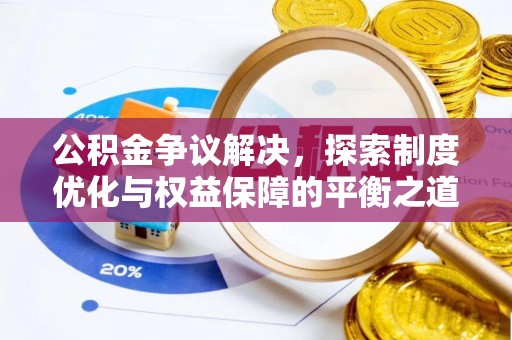 新房公积金争议解决，探索制度优化与权益保障的平衡之道