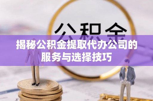新房揭秘公积金提取代办公司的服务与选择技巧
