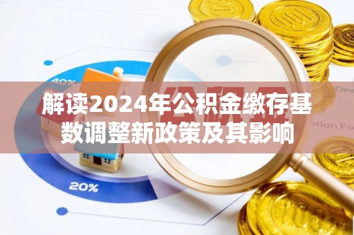 新房解读2024年公积金缴存基数调整新政策及其影响