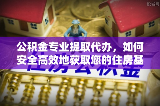 新房公积金专业提取代办，如何安全高效地获取您的住房基金