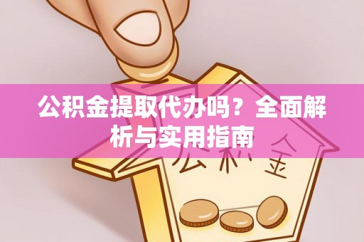 新房公积金提取代办吗？全面解析与实用指南