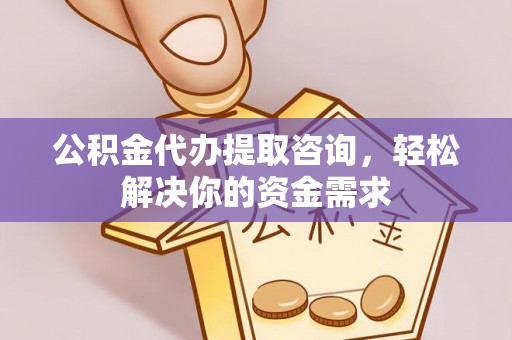 新房公积金代办提取咨询，轻松解决你的资金需求