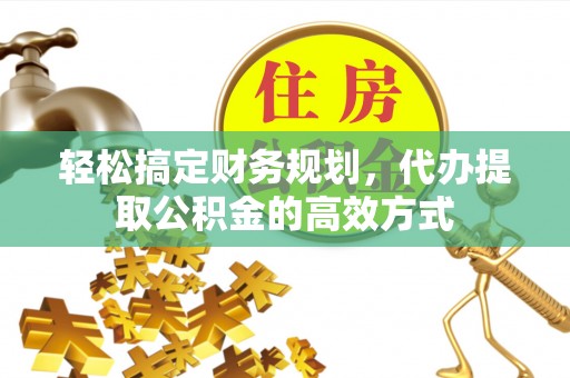 新房轻松搞定财务规划，代办提取公积金的高效方式