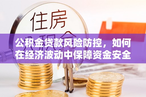 新房公积金贷款风险防控，如何在经济波动中保障资金安全