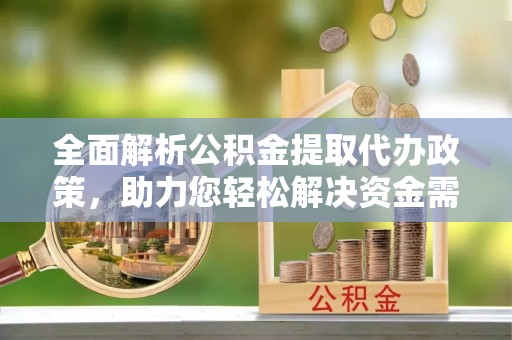 新房全面解析公积金提取代办政策，助力您轻松解决资金需求