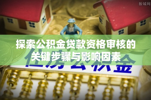新房探索公积金贷款资格审核的关键步骤与影响因素
