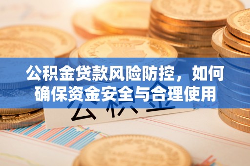 新房公积金贷款风险防控，如何确保资金安全与合理使用