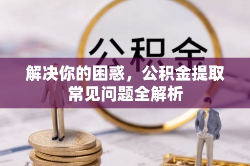 新房解决你的困惑，公积金提取常见问题全解析