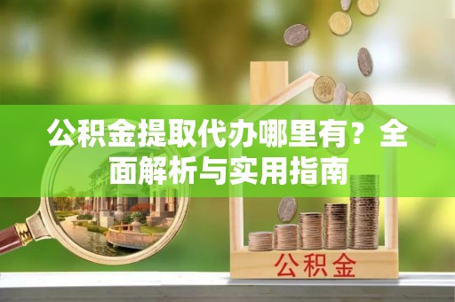 新房公积金提取代办哪里有？全面解析与实用指南