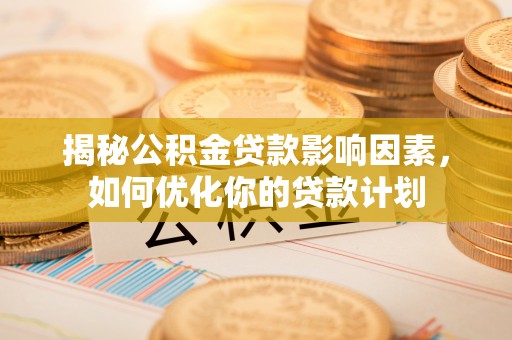 新房揭秘公积金贷款影响因素，如何优化你的贷款计划