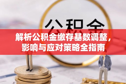 新房解析公积金缴存基数调整，影响与应对策略全指南