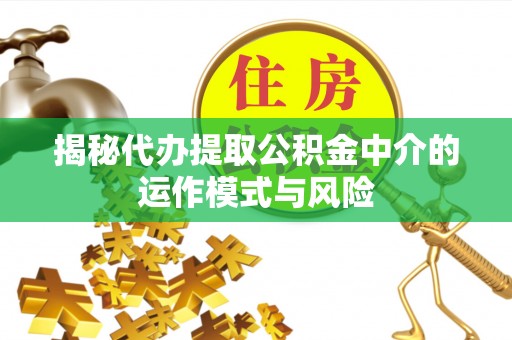 新房揭秘代办提取公积金中介的运作模式与风险