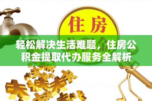 新房轻松解决生活难题，住房公积金提取代办服务全解析