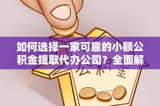 新房如何选择一家可靠的小额公积金提取代办公司？全面解析与实用指南