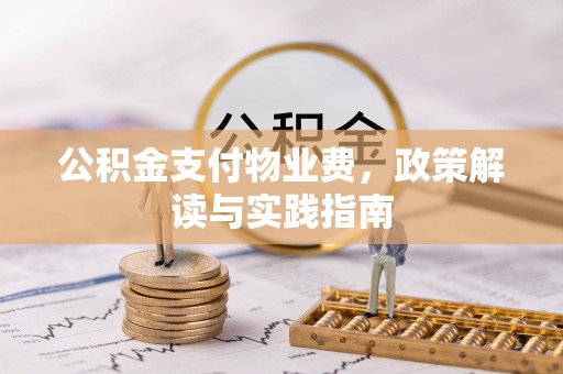 新房公积金支付物业费，政策解读与实践指南