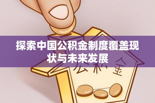 新房探索中国公积金制度覆盖现状与未来发展