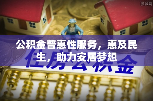 新房公积金普惠性服务，惠及民生，助力安居梦想