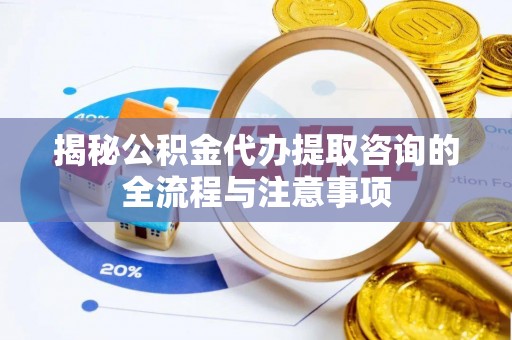 新房揭秘公积金代办提取咨询的全流程与注意事项