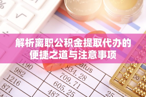 新房解析离职公积金提取代办的便捷之道与注意事项