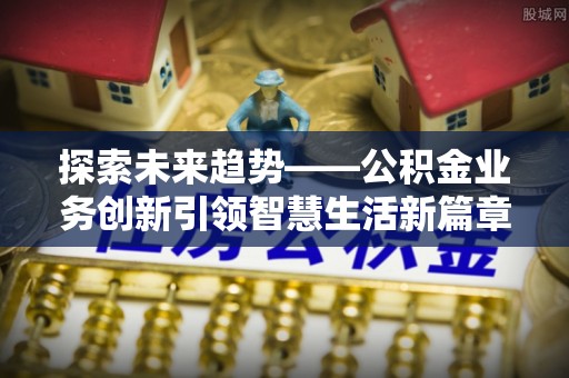 新房探索未来趋势——公积金业务创新引领智慧生活新篇章