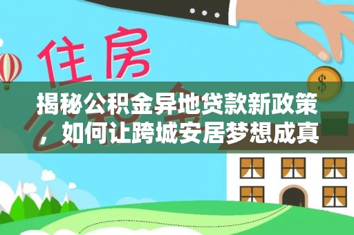 新房揭秘公积金异地贷款新政策，如何让跨城安居梦想成真？
