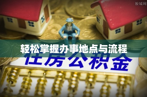 新房轻松掌握办事地点与流程