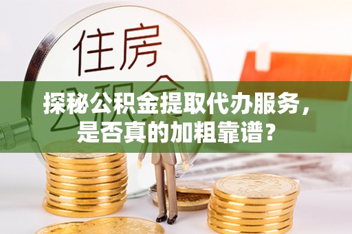 新房探秘公积金提取代办服务，是否真的加粗靠谱？