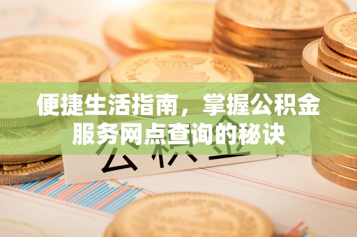 新房便捷生活指南，掌握公积金服务网点查询的秘诀