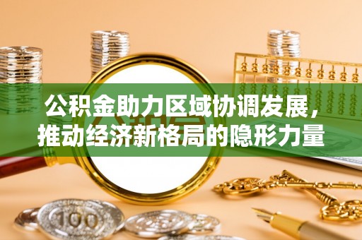 新房公积金助力区域协调发展，推动经济新格局的隐形力量