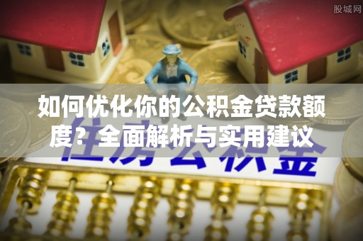 新房如何优化你的公积金贷款额度？全面解析与实用建议