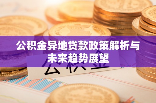 新房公积金异地贷款政策解析与未来趋势展望