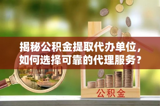 新房揭秘公积金提取代办单位，如何选择可靠的代理服务？