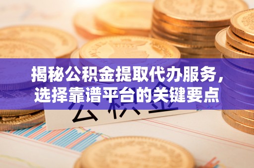 新房揭秘公积金提取代办服务，选择靠谱平台的关键要点
